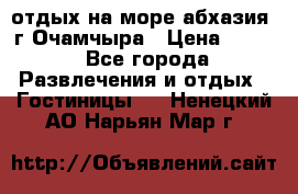 отдых на море абхазия  г Очамчыра › Цена ­ 600 - Все города Развлечения и отдых » Гостиницы   . Ненецкий АО,Нарьян-Мар г.